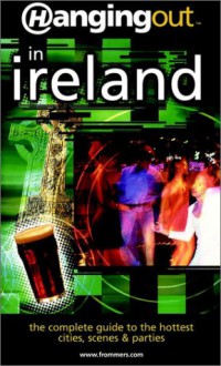 Hanging Out in Ireland: The Complete Guide to the Hottest Cities, Scenes & Parties - Thomas Haslow, Camille DeAngelis