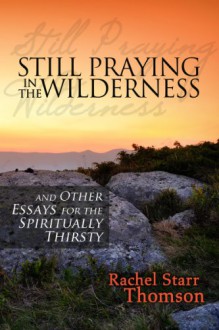 Still Praying in the Wilderness and Other Essays for the Spiritually Thirsty - Rachel Starr Thomson